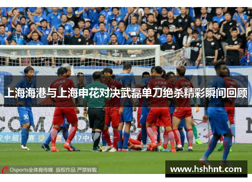 上海海港与上海申花对决武磊单刀绝杀精彩瞬间回顾