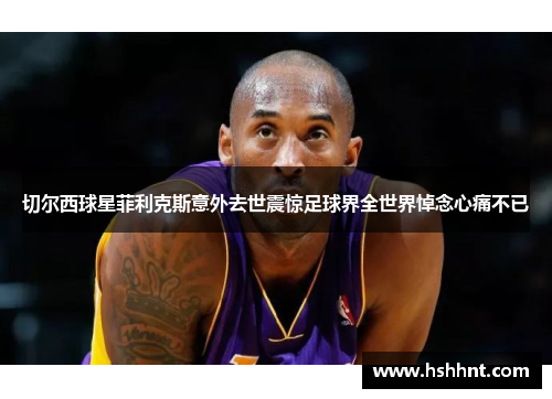 切尔西球星菲利克斯意外去世震惊足球界全世界悼念心痛不已