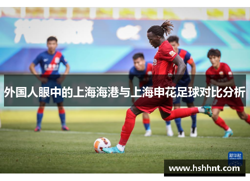 外国人眼中的上海海港与上海申花足球对比分析