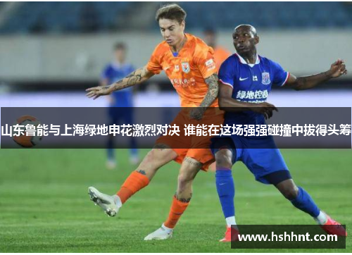 山东鲁能与上海绿地申花激烈对决 谁能在这场强强碰撞中拔得头筹