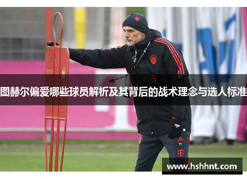 图赫尔偏爱哪些球员解析及其背后的战术理念与选人标准
