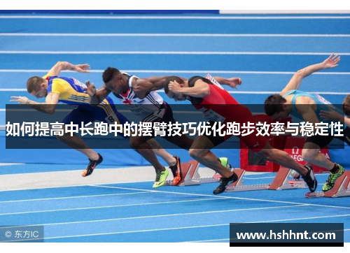 如何提高中长跑中的摆臂技巧优化跑步效率与稳定性