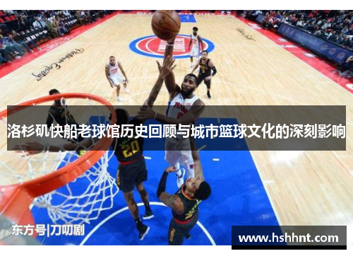 洛杉矶快船老球馆历史回顾与城市篮球文化的深刻影响