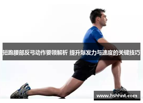 短跑腰部反弓动作要领解析 提升爆发力与速度的关键技巧
