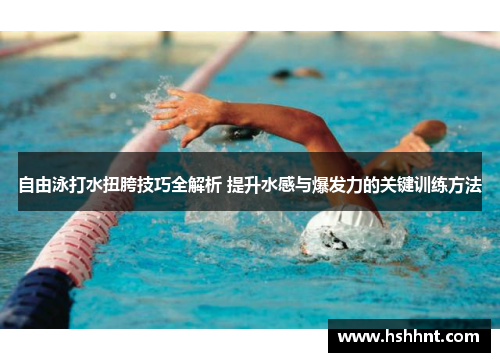 自由泳打水扭胯技巧全解析 提升水感与爆发力的关键训练方法