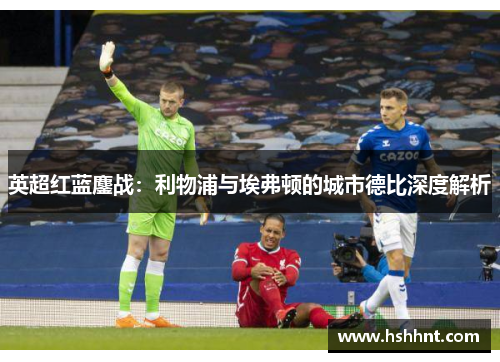 英超红蓝鏖战：利物浦与埃弗顿的城市德比深度解析