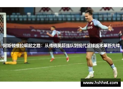 阿斯顿维拉崛起之路：从传统英超强队到现代足球战术革新先锋