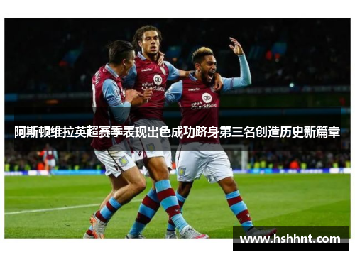 阿斯顿维拉英超赛季表现出色成功跻身第三名创造历史新篇章